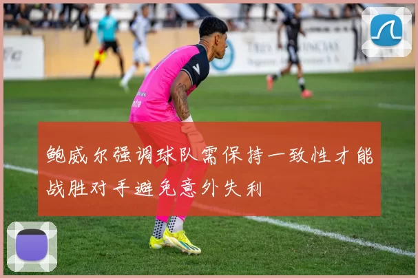 鲍威尔强调球队需保持一致性才能战胜对手避免意外失利