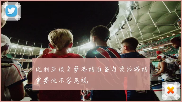比利亚谈贡萨洛的准备与莫拉塔的重要性不容忽视