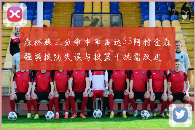森林狼三分命中率高达53阿特金森强调换防失误与投篮干扰需改进