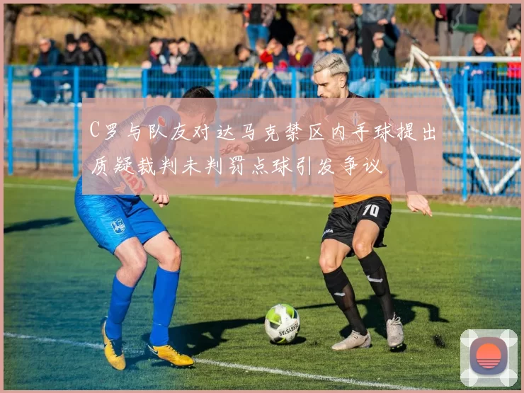 C罗与队友对达马克禁区内手球提出质疑裁判未判罚点球引发争议