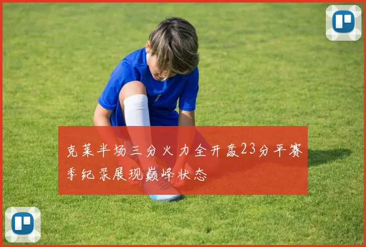 克莱半场三分火力全开轰23分平赛季纪录展现巅峰状态
