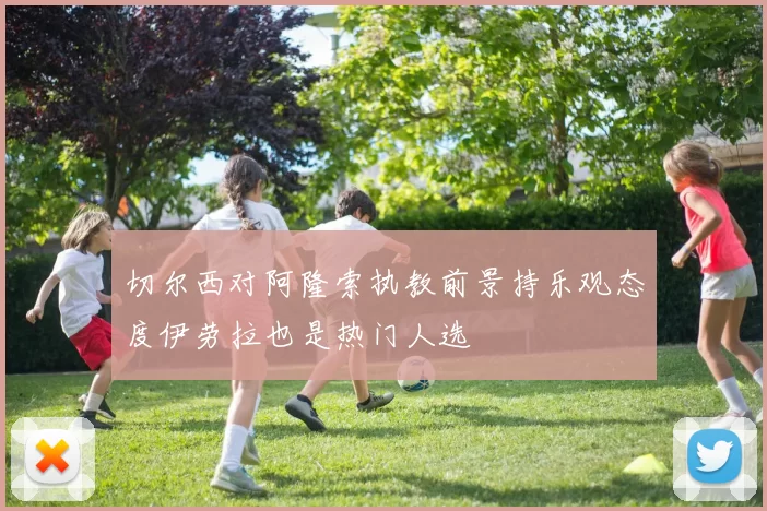切尔西对阿隆索执教前景持乐观态度伊劳拉也是热门人选
