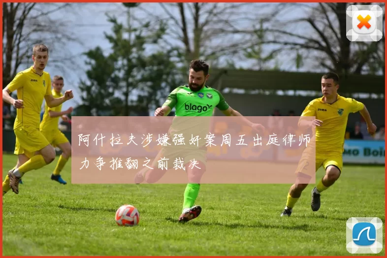 阿什拉夫涉嫌强奸案周五出庭律师力争推翻之前裁决
