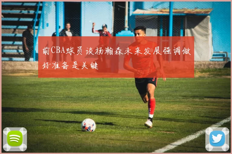 前CBA球员谈杨瀚森未来发展强调做好准备是关键