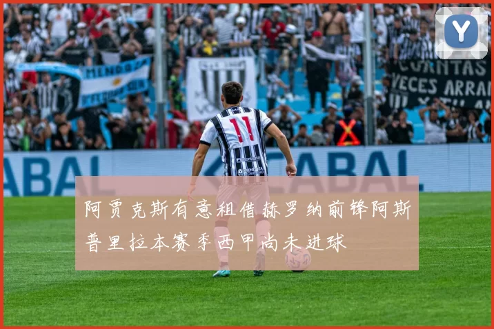 阿贾克斯有意租借赫罗纳前锋阿斯普里拉本赛季西甲尚未进球