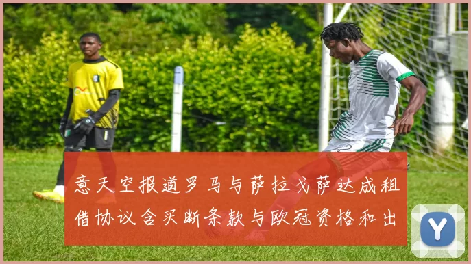 意天空报道罗马与萨拉戈萨达成租借协议含买断条款与欧冠资格和出场数挂钩