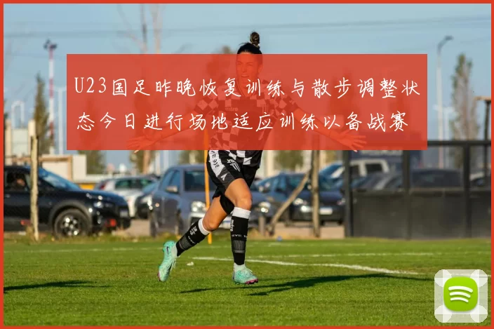 U23国足昨晚恢复训练与散步调整状态今日进行场地适应训练以备战赛事