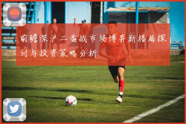 前瞻深沪二番战市场博弈新格局探讨与投资策略分析