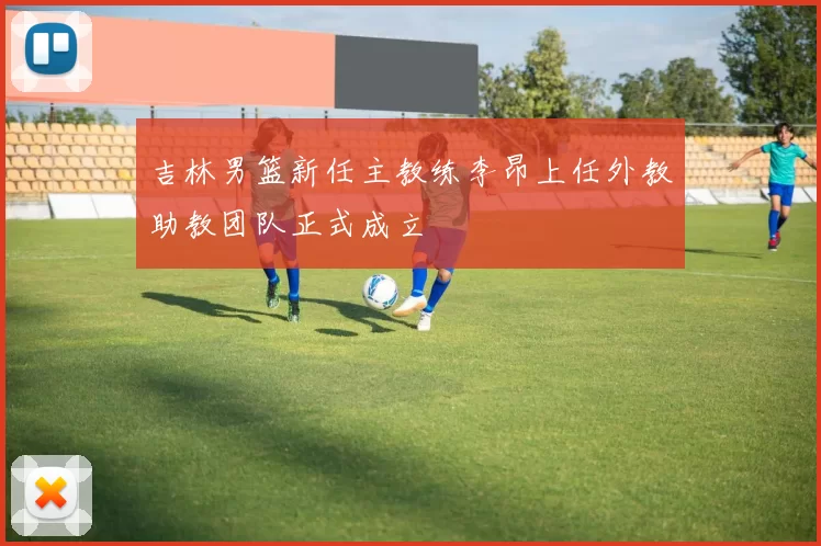 吉林男篮新任主教练李昂上任外教助教团队正式成立