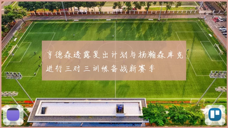 亨德森透露复出计划与杨瀚森库克进行三对三训练备战新赛季
