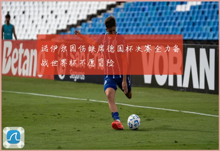 诺伊尔因伤缺席德国杯决赛全力备战世界杯不愿冒险
