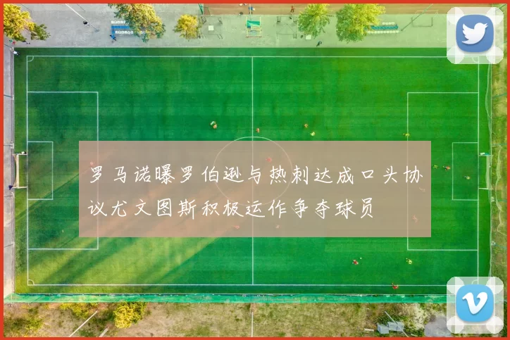 罗马诺曝罗伯逊与热刺达成口头协议尤文图斯积极运作争夺球员