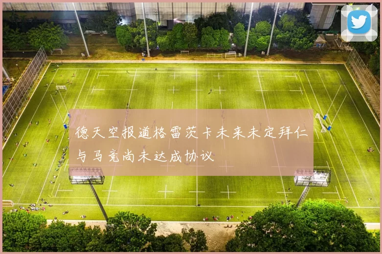 德天空报道格雷茨卡未来未定拜仁与马竞尚未达成协议